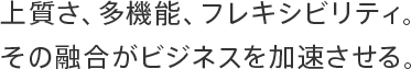 上質さ、多機能、フレキシビリティ。その融合がビジネスを加速させる。