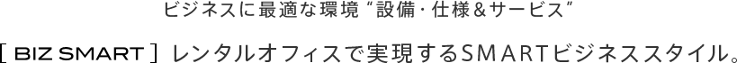 ビジネスに最適な環境"設備・仕様＆サービス" [BIZ SMART] レンタルオフィスで実現するSMARTビジネススタイル。