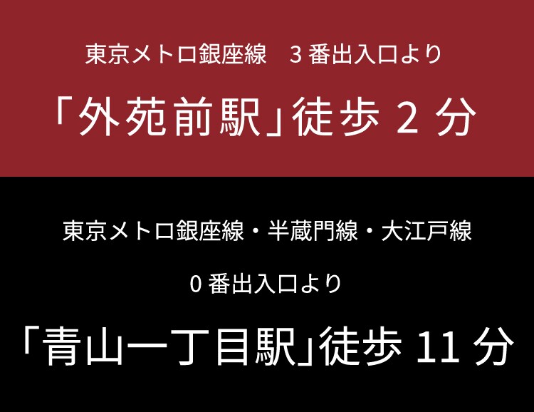 東京メトロ銀座線 3番出入口より「外苑前駅」徒歩2分、東京メトロ銀座線・半蔵門線・大江戸線 0番出入口より「青山一丁目駅」徒歩11分