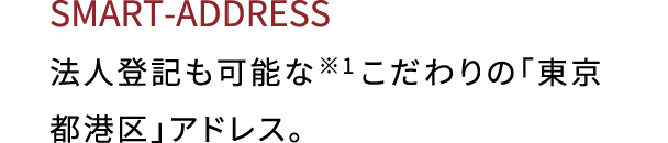 SMART ADDRESS 法人登記も可能な（※1）こだわりの「東京都港区」アドレス。