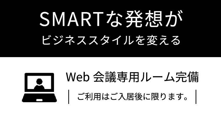 SMARTな発想がビジネススタイルを変える Web会議専用ルーム完備 ※ご利用はご入居後に限ります。