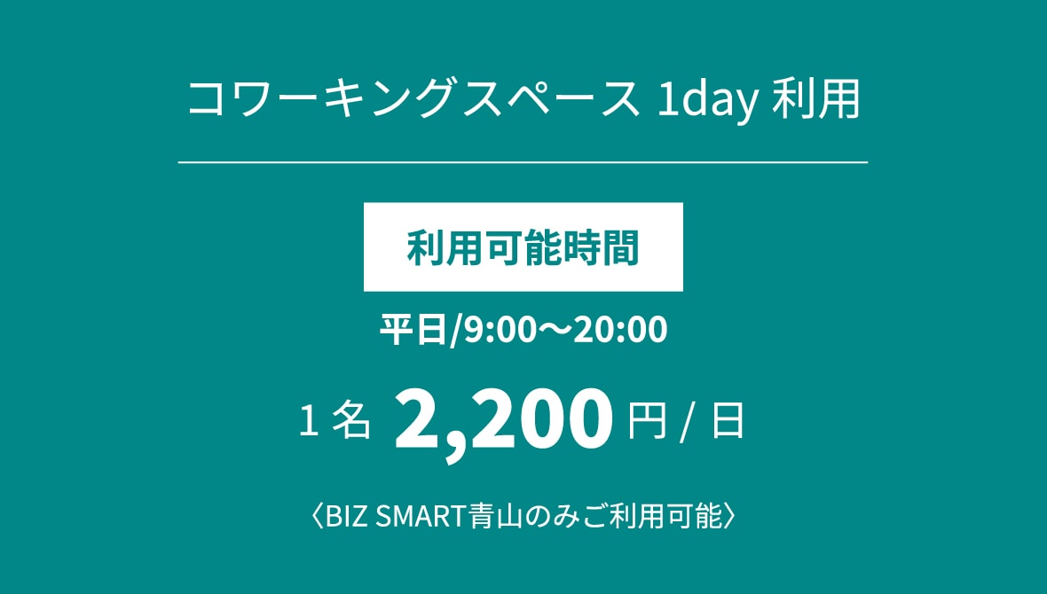 コワーキングスペース1day利用、利用可能時間 平日/9:00〜22:00、1名 2,200円/日（BIZ SMART青山のみご利用可能）