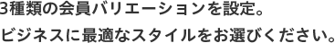 3種類の会員バリエーションを設定。ビジネスに最適なスタイルをお選びください。