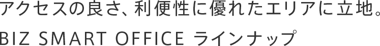 アクセスの良さ、利便性に優れたエリアに立地。BIZ SMART OFFICE ラインナップ