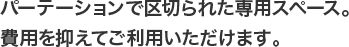 パーテーションで区切られた専用スペース。費用を抑えてご利用いただけます。