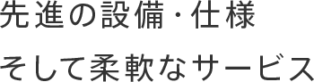 先進の設備・仕様 そして柔軟なサービス